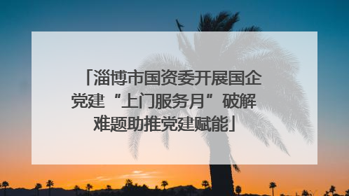 淄博市国资委开展国企党建“上门服务月”破解难题助推党建赋能