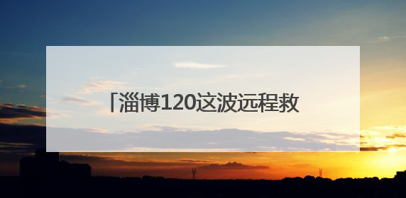 淄博120这波远程救援，央视都忍不住夸！