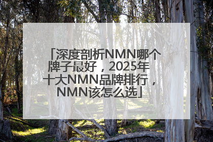 深度剖析NMN哪个牌子最好，2025年十大NMN品牌排行，NMN该怎么选