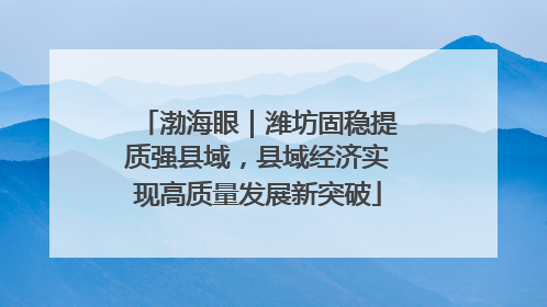 渤海眼｜潍坊固稳提质强县域，县域经济实现高质量发展新突破