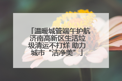 温暖城管端午护航 济南高新区生活垃圾清运不打烊 助力城市“洁净美”
