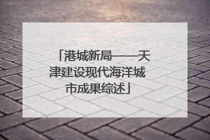 港城新局——天津建设现代海洋城市成果综述