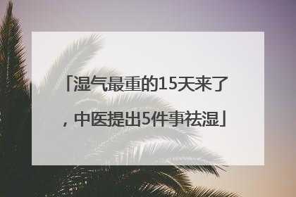 湿气最重的15天来了，中医提出5件事祛湿