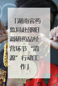 湖南省药监局赴邵阳调研药品经营环节“清源”行动工作