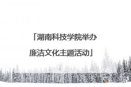 湖南科技学院举办廉洁文化主题活动