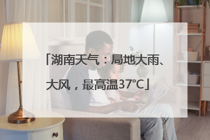湖南天气：局地大雨、大风，最高温37℃