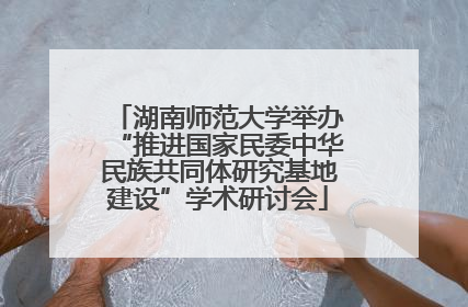 湖南师范大学举办“推进国家民委中华民族共同体研究基地建设”学术研讨会