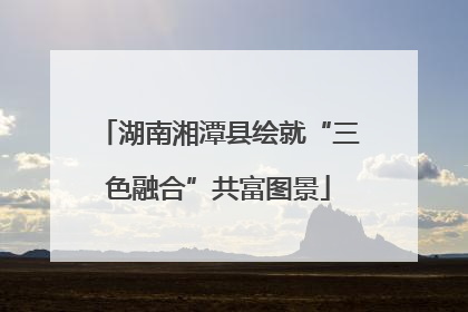 湖南湘潭县绘就“三色融合”共富图景