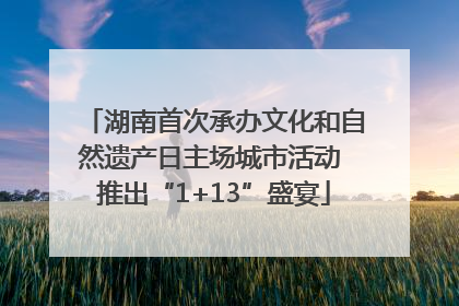 湖南首次承办文化和自然遗产日主场城市活动 推出“1+13”盛宴