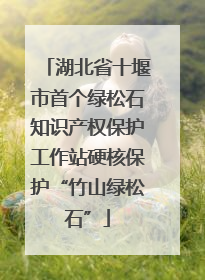 湖北省十堰市首个绿松石知识产权保护工作站硬核保护“竹山绿松石”