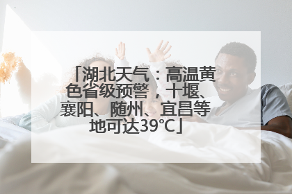 湖北天气：高温黄色省级预警，十堰、襄阳、随州、宜昌等地可达39℃