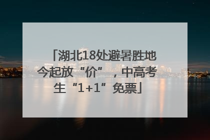 湖北18处避暑胜地今起放“价”，中高考生“1+1”免票