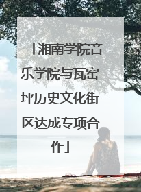 湘南学院音乐学院与瓦窑坪历史文化街区达成专项合作