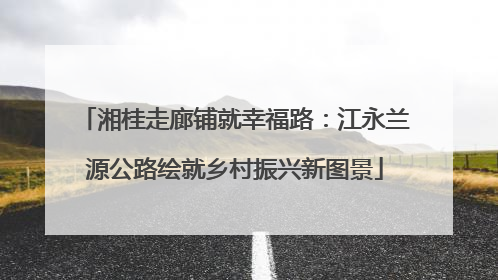 湘桂走廊铺就幸福路：江永兰源公路绘就乡村振兴新图景