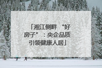 湘江侧畔 “好房子”：央企品质引领健康人居