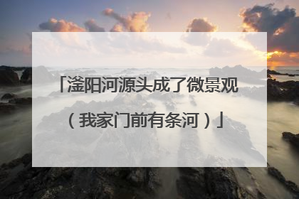滏阳河源头成了微景观（我家门前有条河）
