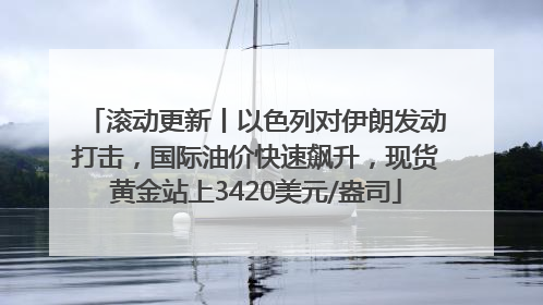 滚动更新丨以色列对伊朗发动打击，国际油价快速飙升，现货黄金站上3420美元/盎司