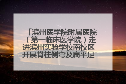 滨州医学院附属医院（第一临床医学院）走进滨州实验学校南校区开展脊柱侧弯及扁平足公益筛查活动