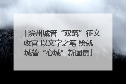 滨州城管“双筑”征文收官 以文字之笔 绘就城管“心城”新图景