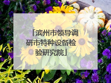 滨州市领导调研市特种设备检验研究院