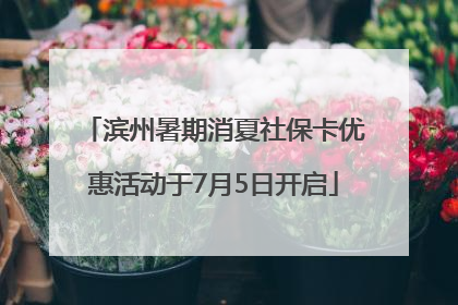 滨州暑期消夏社保卡优惠活动于7月5日开启
