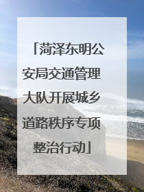 菏泽东明公安局交通管理大队开展城乡道路秩序专项整治行动