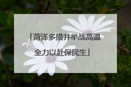 菏泽多措并举战高温 全力以赴保民生