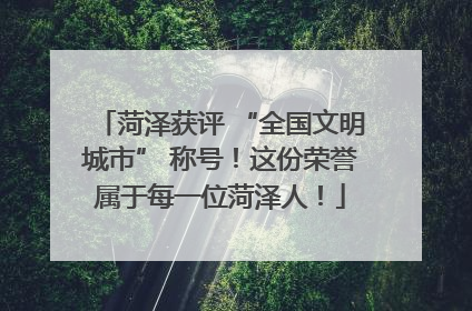菏泽获评 “全国文明城市” 称号！这份荣誉属于每一位菏泽人！