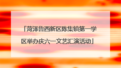 菏泽鲁西新区陈集镇第一学区举办庆六一文艺汇演活动