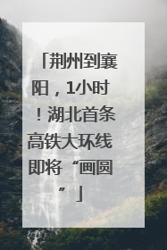 荆州到襄阳，1小时！湖北首条高铁大环线即将“画圆”