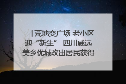 荒地变广场 老小区迎“新生” 四川威远美乡优城改出居民获得感｜万千气象看四川