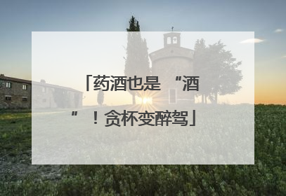 药酒也是 “酒”！贪杯变醉驾