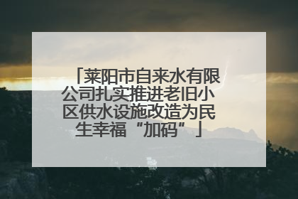 莱阳市自来水有限公司扎实推进老旧小区供水设施改造为民生幸福“加码”