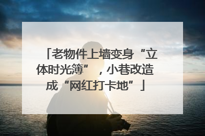 老物件上墙变身“立体时光簿”，小巷改造成“网红打卡地”