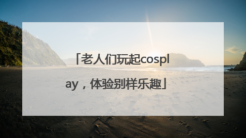 老人们玩起cosplay，体验别样乐趣