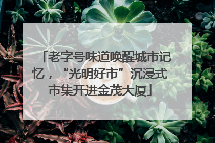 老字号味道唤醒城市记忆，“光明好市”沉浸式市集开进金茂大厦