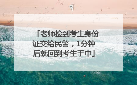老师捡到考生身份证交给民警，1分钟后就回到考生手中