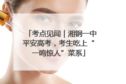 考点见闻｜湘钢一中平安高考，考生吃上“一鸣惊人”菜系