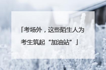 考场外，这些陌生人为考生筑起“加油站”