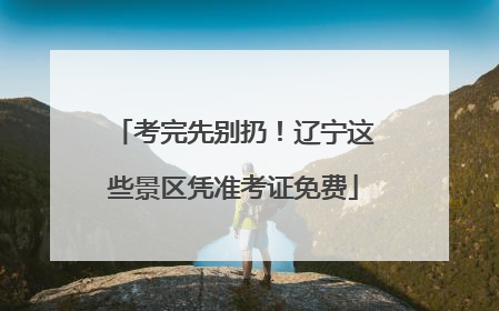 考完先别扔！辽宁这些景区凭准考证免费