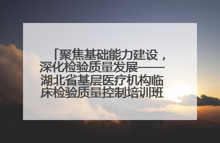 聚焦基础能力建设，深化检验质量发展——湖北省基层医疗机构临床检验质量控制培训班（孝感站）成功举办