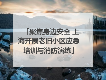 聚焦身边安全 上海开展老旧小区应急培训与消防演练