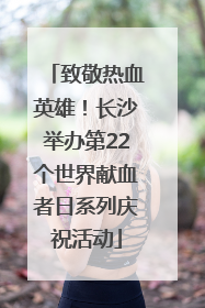 致敬热血英雄！长沙举办第22个世界献血者日系列庆祝活动