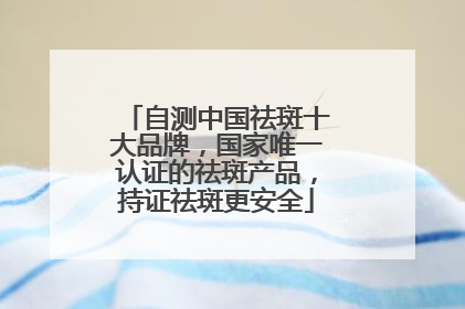 自测中国祛斑十大品牌，国家唯一认证的祛斑产品，持证祛斑更安全