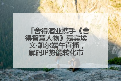 舍得酒业携手《舍得智慧人物》嘉宾埃文·凯尔端午直播，解码IP势能转化市场销量的有效路径