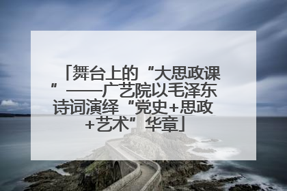 舞台上的“大思政课”——广艺院以毛泽东诗词演绎“党史+思政+艺术”华章