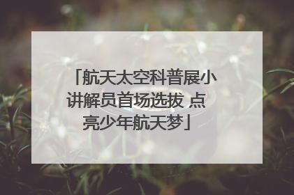 航天太空科普展小讲解员首场选拔 点亮少年航天梦