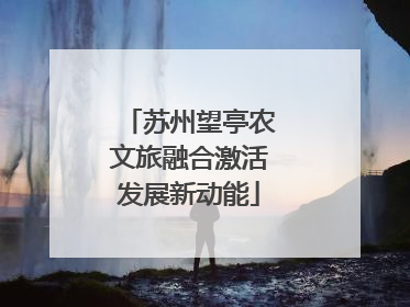 苏州望亭农文旅融合激活发展新动能