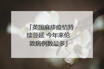 英国麻疹疫情持续蔓延 今年来伦敦病例数最多