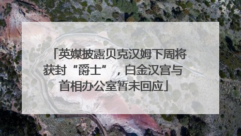 英媒披露贝克汉姆下周将获封“爵士”，白金汉宫与首相办公室暂未回应